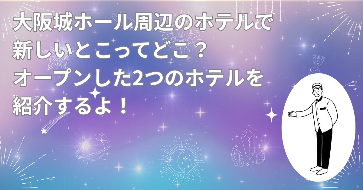 大阪城ホール周辺のホテルで新しいとこってどこ？オープンした2つのホテルを紹介するよ！